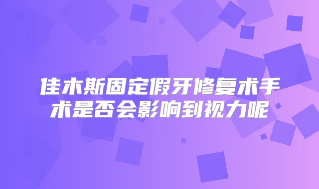 佳木斯固定假牙修复术手术是否会影响到视力呢