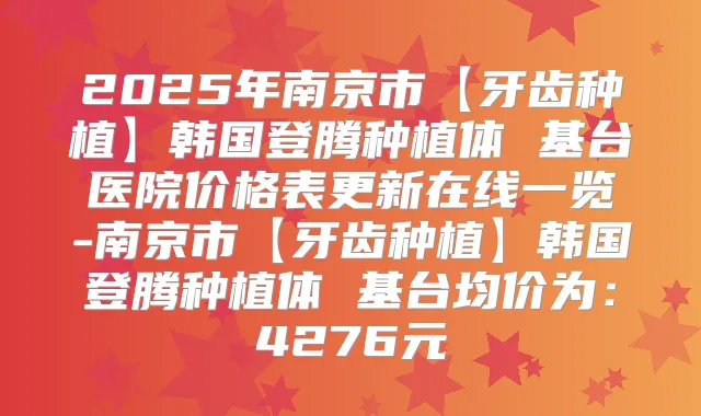 2025年南京市【牙齿种植】韩国登腾种植体 基台医院价格表更新在线一览-南京市【牙齿种植】韩国登腾种植体 基台均价为：4276元