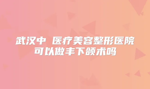 武汉中墺医疗美容整形医院可以做丰下颌术吗