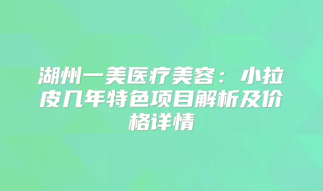 湖州一美医疗美容:小拉皮几年特色项目解析及价格详情