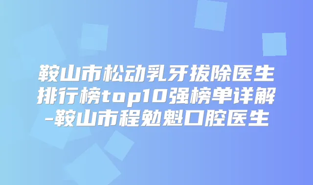 鞍山市松动乳牙拔除医生排行榜top10强榜单详解-鞍山市程勉魁口腔医生