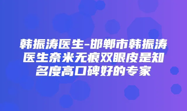 韩振涛医生-邯郸市韩振涛医生奈米无痕双眼皮是知名度高口碑好的专家
