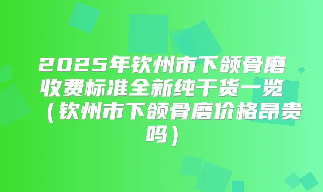 2025年钦州市下颌骨磨收费标准全新纯干货一览(钦州市下颌骨磨价格昂贵吗)