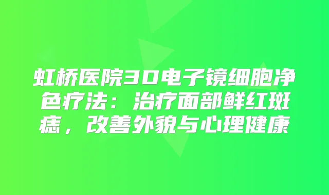 虹桥医院3D电子镜细胞净色疗法:面部鲜红斑痣,外貌与心理健康