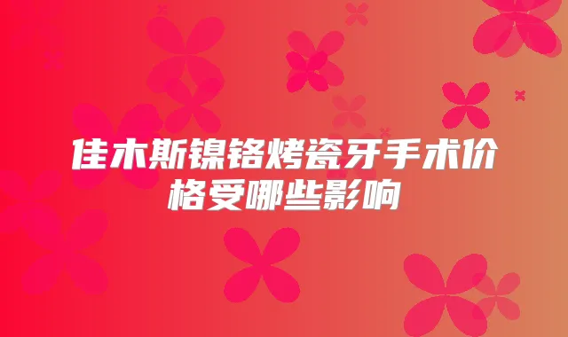 佳木斯镍铬烤瓷牙手术价格受哪些影响
