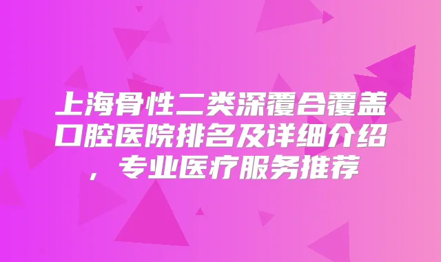 上海骨性二类深覆合覆盖口腔医院排名及详细介绍，专业医疗服务推荐