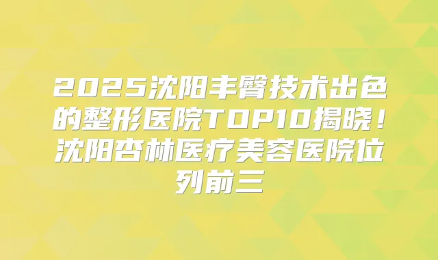 2025沈阳丰臀技术出色的整形医院TOP10揭晓！沈阳杏林医疗美容医院位列前三