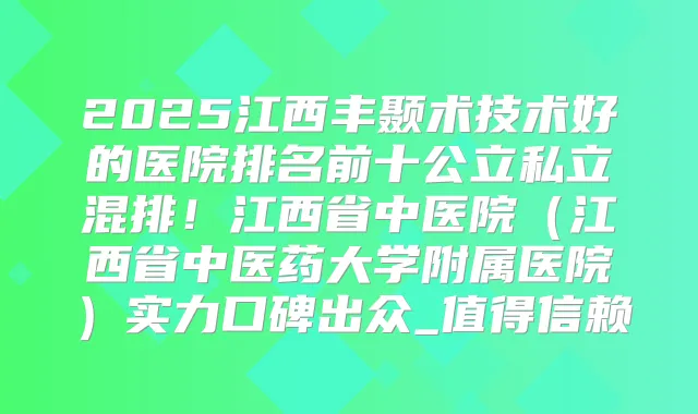 2025江西丰颞术技术好的医院排名前十公立私立混排!江西省中医院(江西省中医药大学附属医院)实力口碑出众_值得信赖