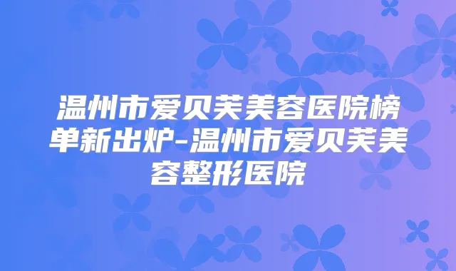 温州市爱贝芙美容医院榜单新出炉-温州市爱贝芙美容整形医院