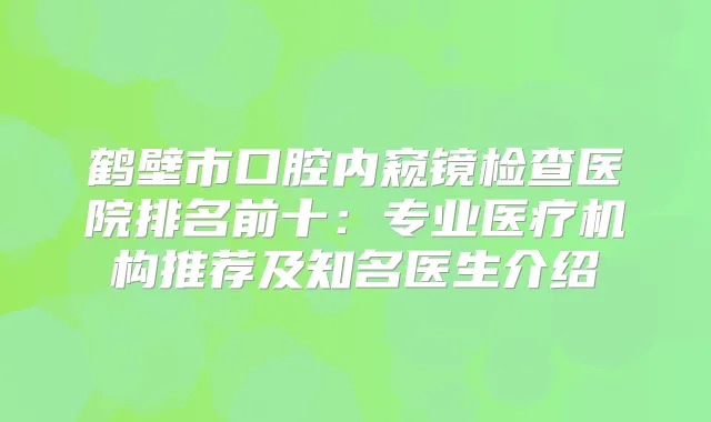 鹤壁市口腔内窥镜检查医院排名前十:专业医疗机构推荐及知名医生介绍