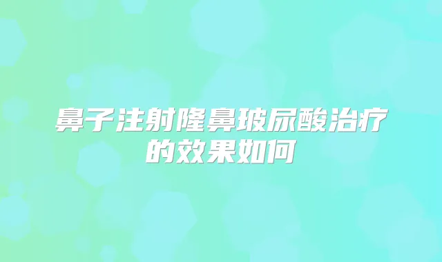 鼻子注射隆鼻玻尿酸的效果如何