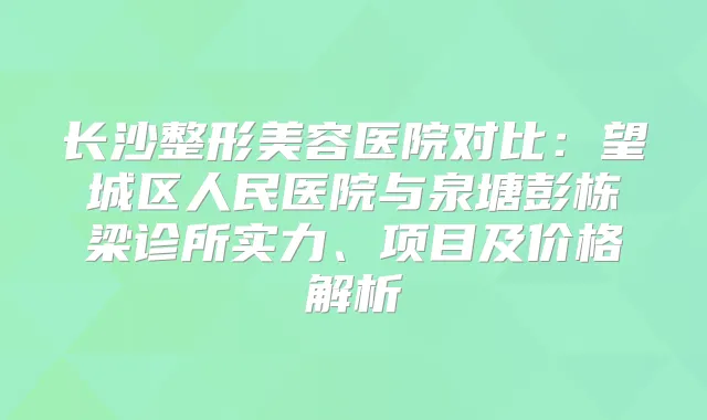 长沙整形美容医院对比:望城区人民医院与泉塘彭栋梁诊所实力、项目及价格解析