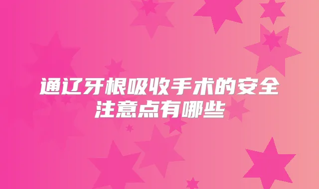 通辽牙根吸收手术的安全注意点有哪些