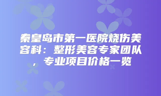 秦皇岛市第一医院烧伤美容科：整形美容专家团队，专业项目价格一览