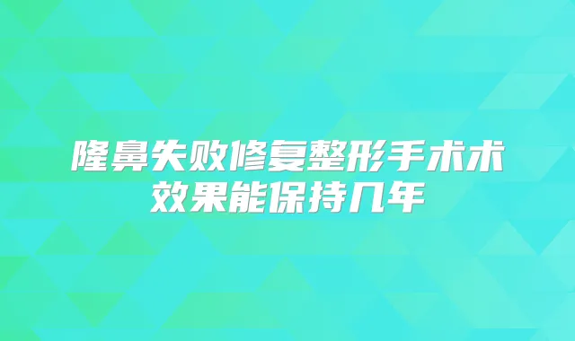 隆鼻失败修复整形手术术效果能保持几年