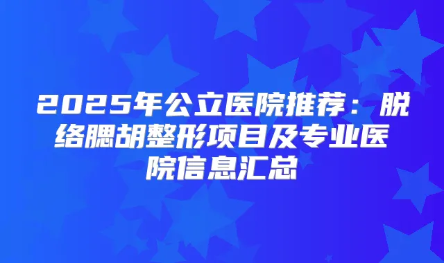 2025年公立医院推荐:脱络腮胡整形项目及专业医院信息汇总