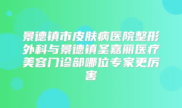 景德镇市皮肤病医院整形外科与景德镇圣嘉丽医疗美容门诊部哪位专家更厉害