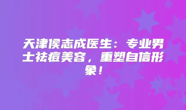 天津侯志成医生：专业男士祛痘美容，重塑自信形象！