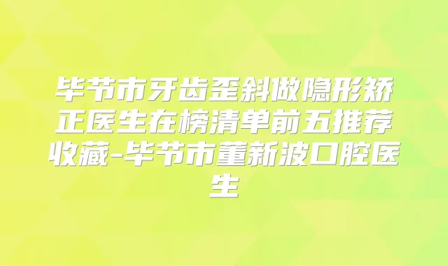 毕节市牙齿歪斜做隐形矫正医生在榜清单前五推荐收藏-毕节市董新波口腔医生