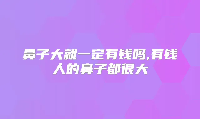 鼻子大就一定有钱吗,有钱人的鼻子都很大