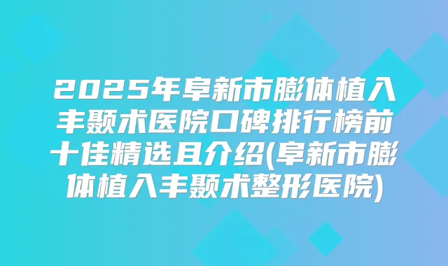 2025年阜新市膨体植入丰颞术医院口碑排行榜前十佳精选且介绍(阜新市膨体植入丰颞术整形医院)