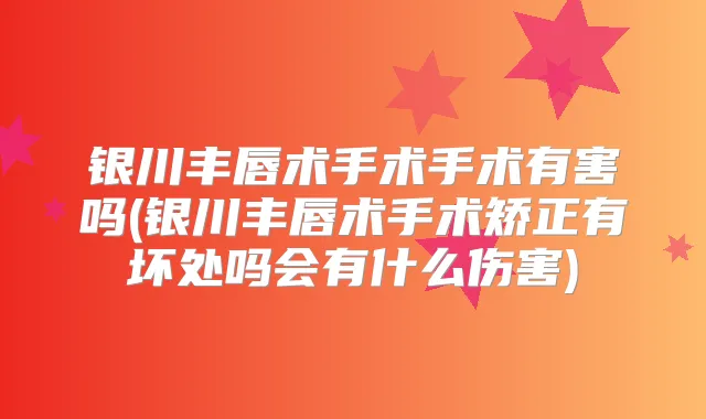 银川丰唇术手术手术有害吗(银川丰唇术手术矫正有坏处吗会有什么伤害)