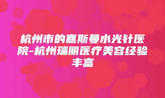 杭州市的嘉斯曼水光针医院-杭州瑞丽医疗美容经验丰富