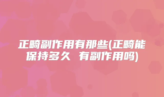 正畸副作用有那些(正畸能保持多久 有副作用吗)