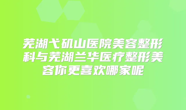 芜湖弋矶山医院美容整形科与芜湖兰华医疗整形美容你更喜欢哪家呢