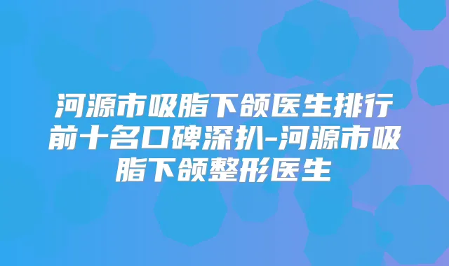 河源市吸脂下颌医生排行前十名口碑深扒-河源市吸脂下颌整形医生