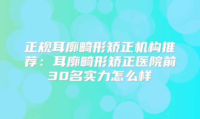 正规耳廓畸形矫正机构推荐:耳廓畸形矫正医院前30名实力怎么样