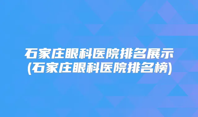 石家庄眼科医院排名展示(石家庄眼科医院排名榜)