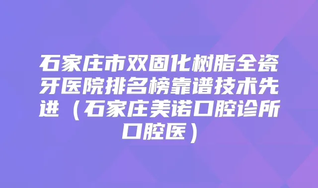 石家庄市双固化树脂全瓷牙医院排名榜靠谱技术先进（石家庄美诺口腔诊所口腔医）