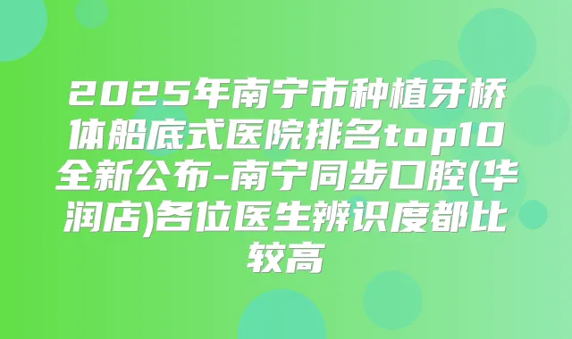 2025年南宁市种植牙桥体船底式医院排名top10全新公布-南宁同步口腔(华润店)各位医生辨识度都比较高