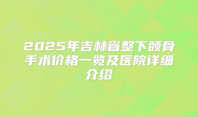 2025年吉林省整下颌骨手术价格一览及医院详细介绍