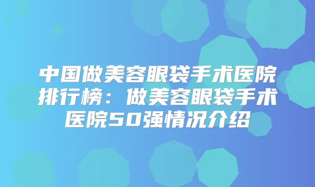 中国做美容眼袋手术医院排行榜：做美容眼袋手术医院50强情况介绍