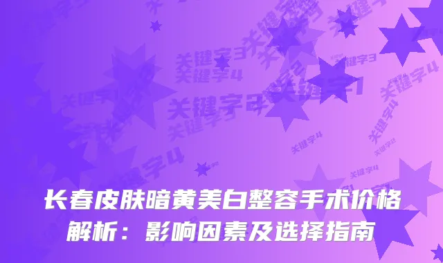 长春皮肤暗黄美白整容手术价格解析：影响因素及选择指南