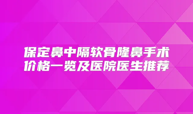 保定鼻中隔软骨隆鼻手术价格一览及医院医生推荐
