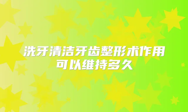 洗牙清洁牙齿整形术作用可以维持多久