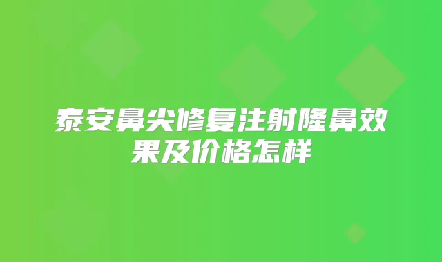 泰安鼻尖修复注射隆鼻效果及价格怎样