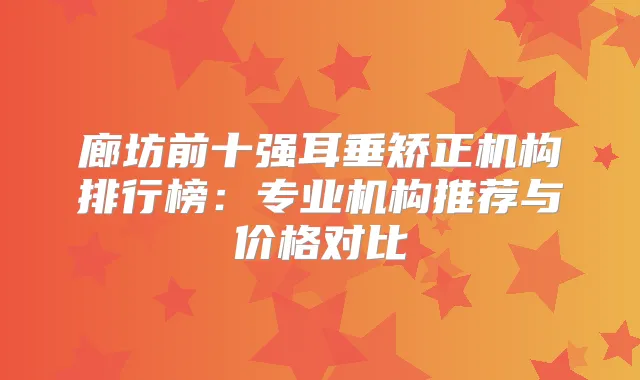 廊坊前十强耳垂矫正机构排行榜：专业机构推荐与价格对比