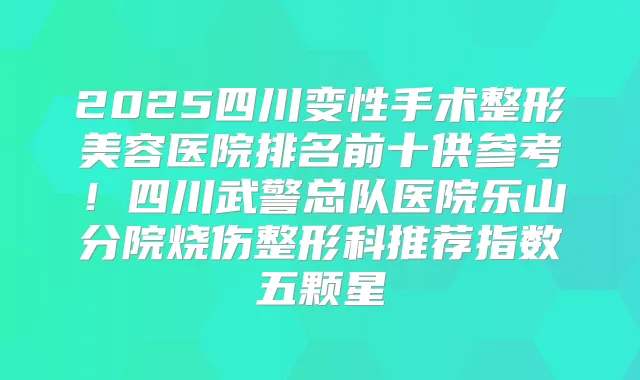 2025四川变性手术整形美容医院排名前十供参考!四川武警总队医院乐山分院烧伤整形科推荐指数五颗星