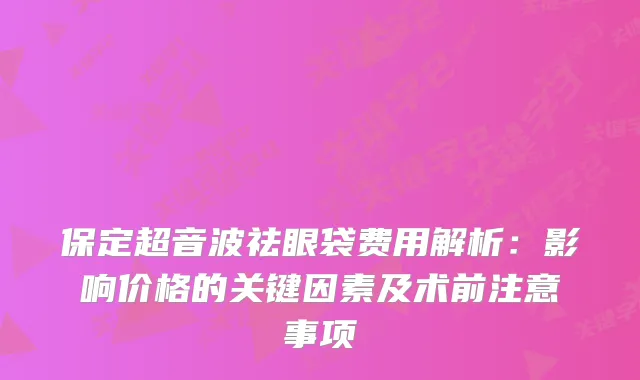 保定超音波祛眼袋费用解析：影响价格的关键因素及术前注意事项