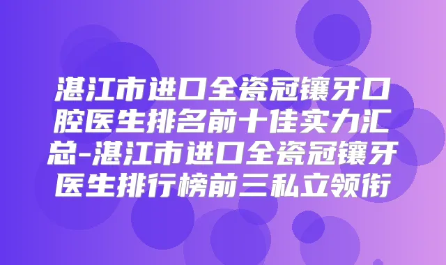 湛江市进口全瓷冠镶牙口腔医生排名前十佳实力汇总-湛江市进口全瓷冠镶牙医生排行榜前三私立领衔