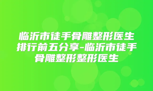 临沂市徒手骨雕整形医生排行前五分享-临沂市徒手骨雕整形整形医生