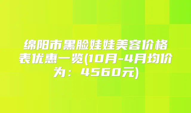 绵阳市黑脸娃娃美容价格表优惠一览(10月-4月均价为:4560元)