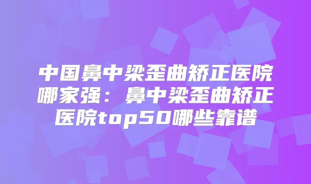 中国鼻中梁歪曲矫正医院哪家强:鼻中梁歪曲矫正医院top50哪些靠谱
