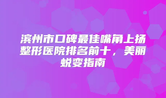 滨州市口碑佳嘴角上扬整形医院排名前十，美丽蜕变指南