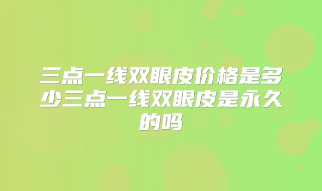 三点一线双眼皮价格是多少三点一线双眼皮是永久的吗