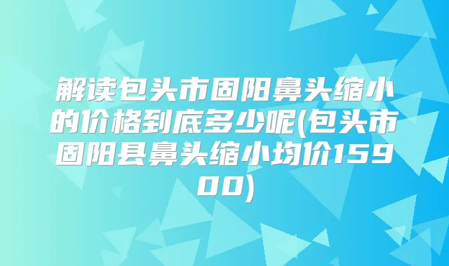 解读包头市固阳鼻头缩小的价格到底多少呢(包头市固阳县鼻头缩小均价15900)